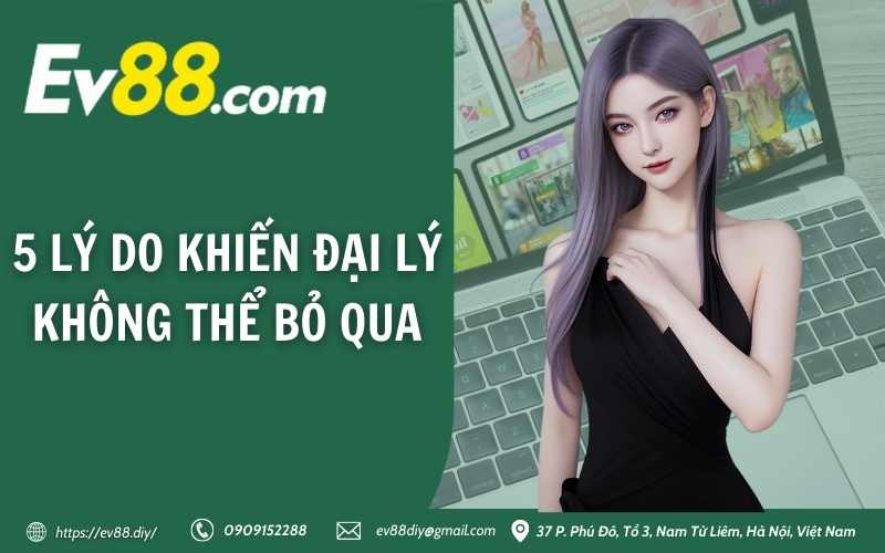 5 lý do khiến đại lý không thể bỏ qua